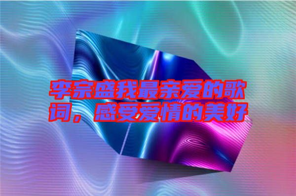 李宗盛我最親愛的歌詞，感受愛情的美好