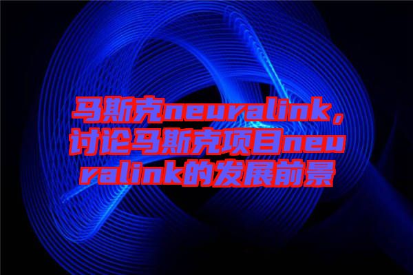 馬斯克neuralink，討論馬斯克項目neuralink的發(fā)展前景