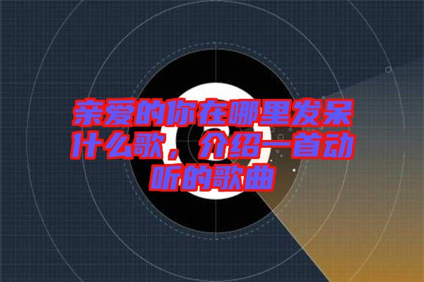 親愛的你在哪里發(fā)呆什么歌，介紹一首動聽的歌曲