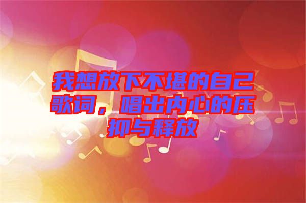 我想放下不堪的自己歌詞，唱出內(nèi)心的壓抑與釋放