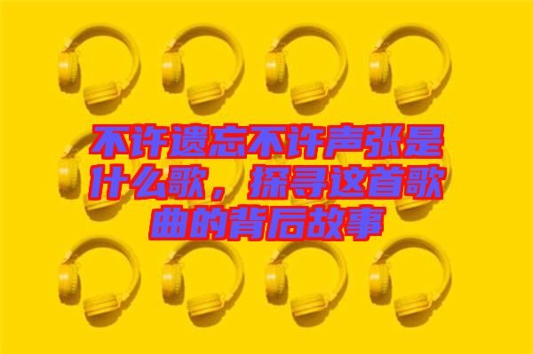 不許遺忘不許聲張是什么歌，探尋這首歌曲的背后故事