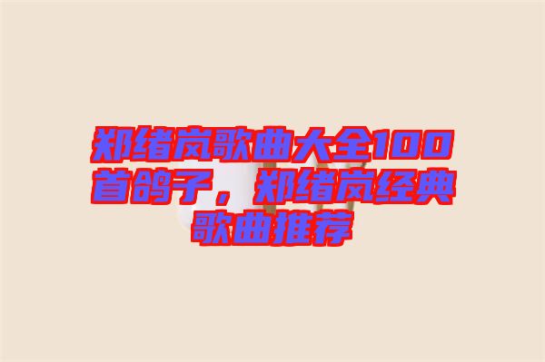 鄭緒嵐歌曲大全100首鴿子，鄭緒嵐經(jīng)典歌曲推薦