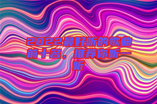 2022最好聽的歌曲前十名，推薦你聽一聽