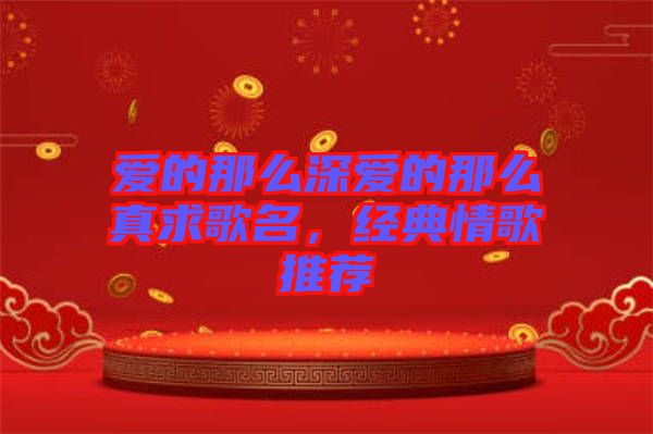 愛的那么深愛的那么真求歌名，經(jīng)典情歌推薦