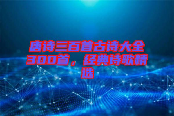 唐詩三百首古詩大全300首，經(jīng)典詩歌精選