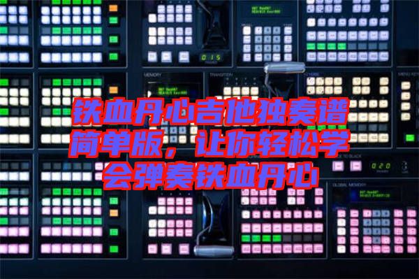 鐵血丹心吉他獨(dú)奏譜簡(jiǎn)單版，讓你輕松學(xué)會(huì)彈奏鐵血丹心