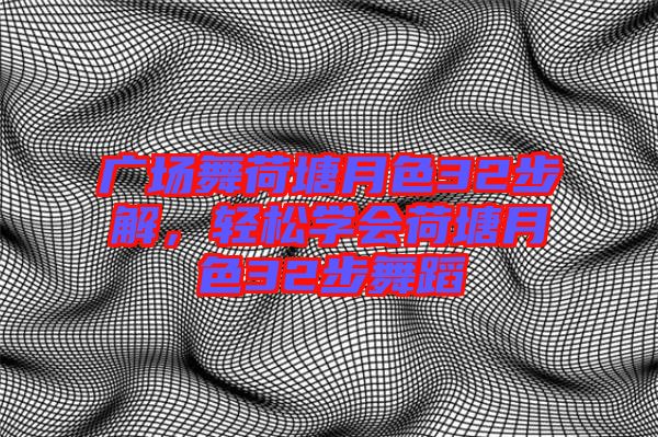 廣場(chǎng)舞荷塘月色32步解，輕松學(xué)會(huì)荷塘月色32步舞蹈