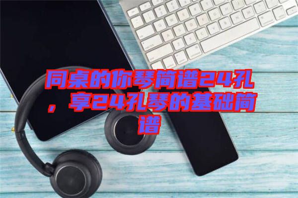 同桌的你琴簡譜24孔，享24孔琴的基礎(chǔ)簡譜