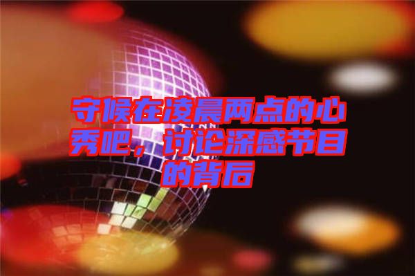 守候在凌晨兩點的心秀吧，討論深感節(jié)目的背后