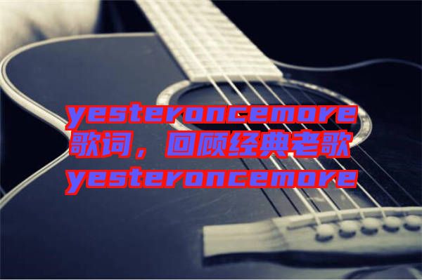 yesteroncemore歌詞，回顧經(jīng)典老歌yesteroncemore