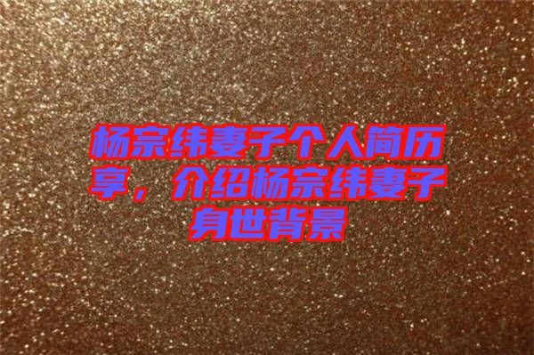 楊宗緯妻子個(gè)人簡(jiǎn)歷享，介紹楊宗緯妻子身世背景