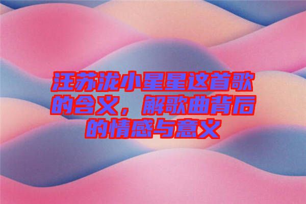 汪蘇瀧小星星這首歌的含義，解歌曲背后的情感與意義