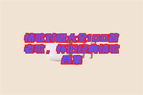 情歌對唱大全100首老歌，懷舊經(jīng)典情歌合集
