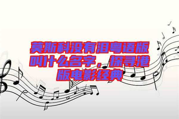 莫斯科沒有淚粵語版叫什么名字，探尋港版電影經(jīng)典