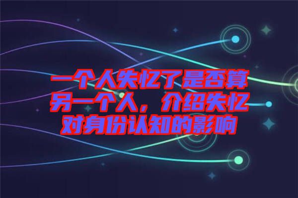 一個人失憶了是否算另一個人，介紹失憶對身份認知的影響