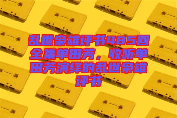 亂世梟雄評書485回全集單田芳，收聽單田芳演繹的亂世梟雄評書