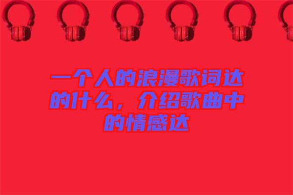一個(gè)人的浪漫歌詞達(dá)的什么，介紹歌曲中的情感達(dá)