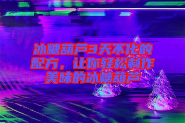 冰糖葫蘆3天不化的配方，讓你輕松制作美味的冰糖葫蘆