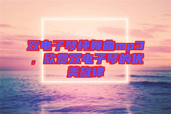 雙電子琴純舞曲mp3，欣賞雙電子琴的優(yōu)美旋律