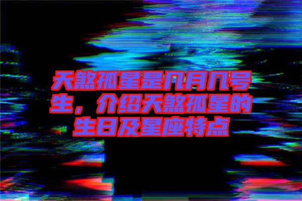 天煞孤星是幾月幾號(hào)生，介紹天煞孤星的生日及星座特點(diǎn)