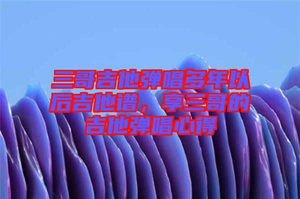 三哥吉他彈唱多年以后吉他譜，享三哥的吉他彈唱心得