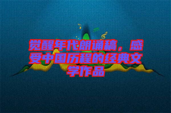 覺醒年代朗誦稿，感受中國歷程的經(jīng)典文學(xué)作品
