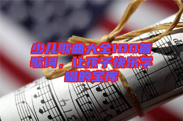 少兒歌曲大全100首歌詞，讓孩子快樂學(xué)唱的寶庫