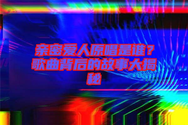 親密愛(ài)人原唱是誰(shuí)？歌曲背后的故事大揭秘