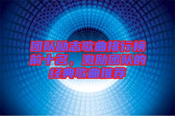團(tuán)隊(duì)勵(lì)志歌曲排行榜前十名，激勵(lì)團(tuán)隊(duì)的經(jīng)典歌曲推薦