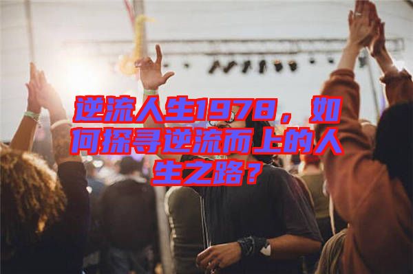 逆流人生1978，如何探尋逆流而上的人生之路？