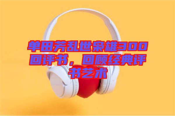 單田芳亂世梟雄300回評書，回顧經(jīng)典評書藝術(shù)