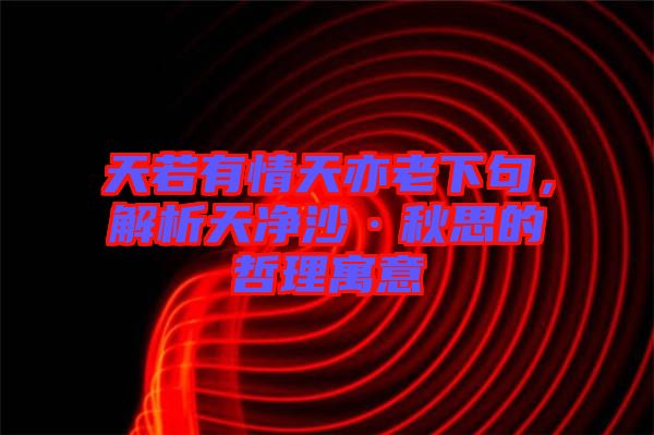 天若有情天亦老下句，解析天凈沙·秋思的哲理寓意