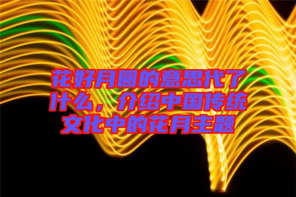 花好月圓的意思代了什么，介紹中國傳統(tǒng)文化中的花月主題