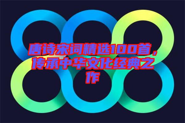 唐詩宋詞精選100首，傳承中華文化經(jīng)典之作