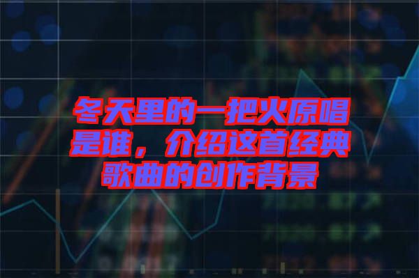 冬天里的一把火原唱是誰，介紹這首經(jīng)典歌曲的創(chuàng)作背景