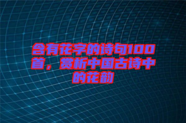 含有花字的詩句100首，賞析中國古詩中的花韻