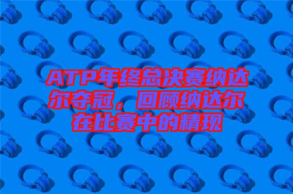 ATP年終總決賽納達(dá)爾奪冠，回顧納達(dá)爾在比賽中的精現(xiàn)
