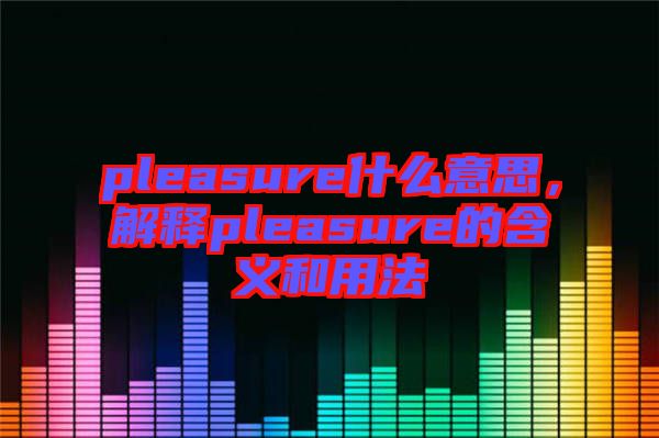 pleasure什么意思，解釋pleasure的含義和用法