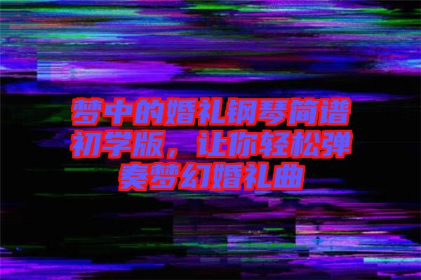 夢(mèng)中的婚禮鋼琴簡(jiǎn)譜初學(xué)版，讓你輕松彈奏夢(mèng)幻婚禮曲