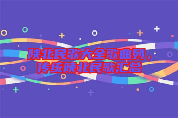 陜北民歌大全歌曲列，傳統(tǒng)陜北民歌匯總
