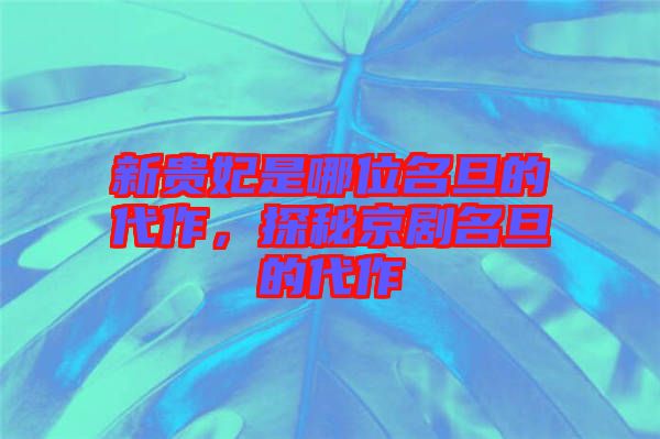 新貴妃是哪位名旦的代作，探秘京劇名旦的代作