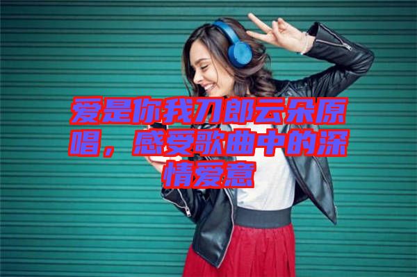 愛(ài)是你我刀郎云朵原唱，感受歌曲中的深情愛(ài)意