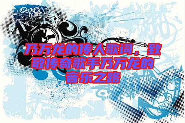 乃萬(wàn)龍的傳人歌詞，致敬傳奇歌手乃萬(wàn)龍的音樂(lè)之路