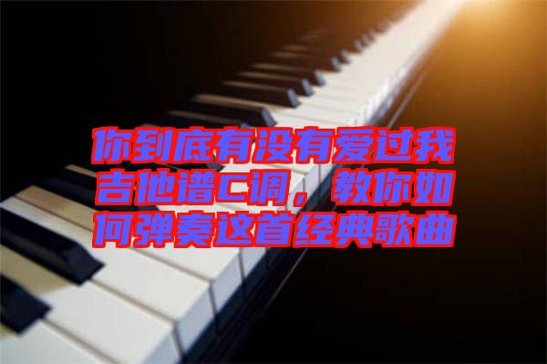 你到底有沒有愛過我吉他譜C調，教你如何彈奏這首經(jīng)典歌曲