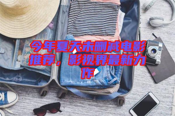 今年夏天未刪減電影推薦，影視界最新力作