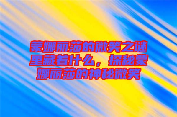 蒙娜麗莎的微笑之謎里藏著什么，探秘蒙娜麗莎的神秘微笑