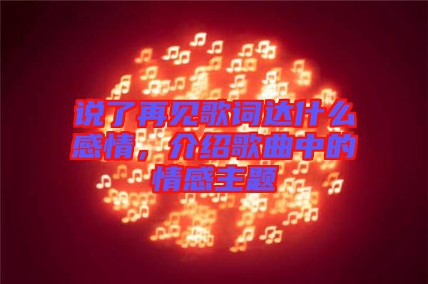說(shuō)了再見(jiàn)歌詞達(dá)什么感情，介紹歌曲中的情感主題
