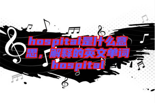 hospital是什么意思，解釋的英文單詞hospital