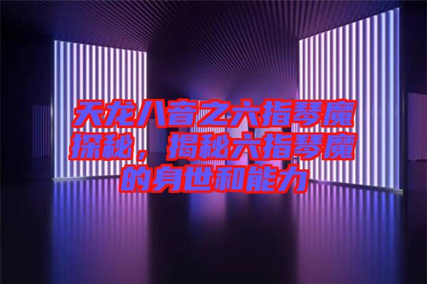 天龍八音之六指琴魔探秘，揭秘六指琴魔的身世和能力
