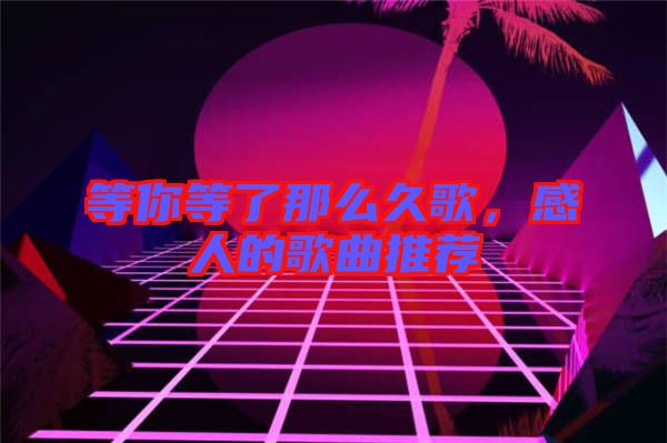 等你等了那么久歌，感人的歌曲推薦